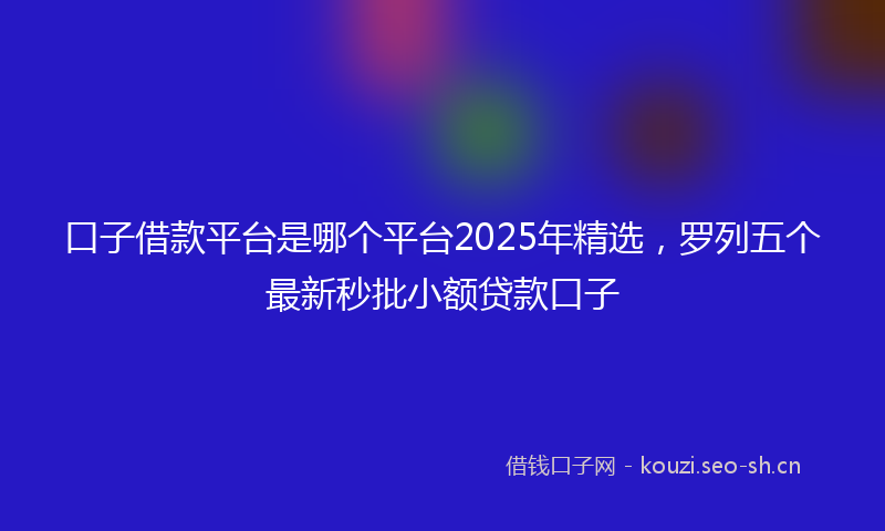 口子借款平台是哪个平台2025年精选，罗列五个最新秒批小额贷款口子