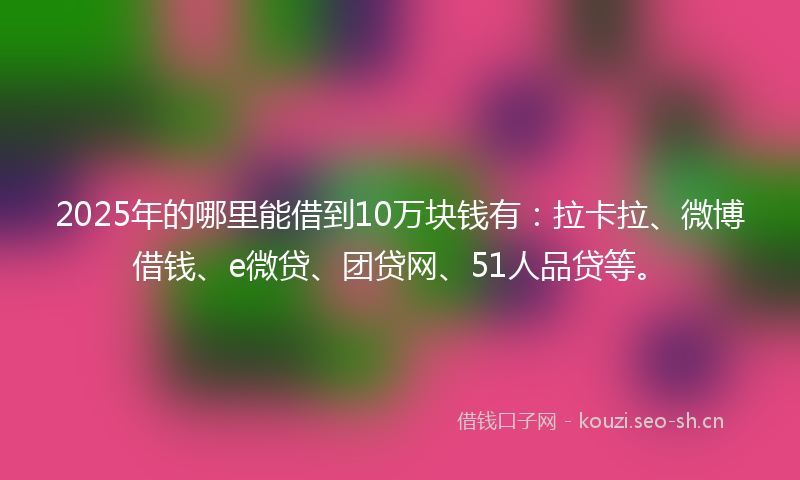 2025年的哪里能借到10万块钱有：拉卡拉、微博借钱、e微贷、团贷网、51人品贷等。
