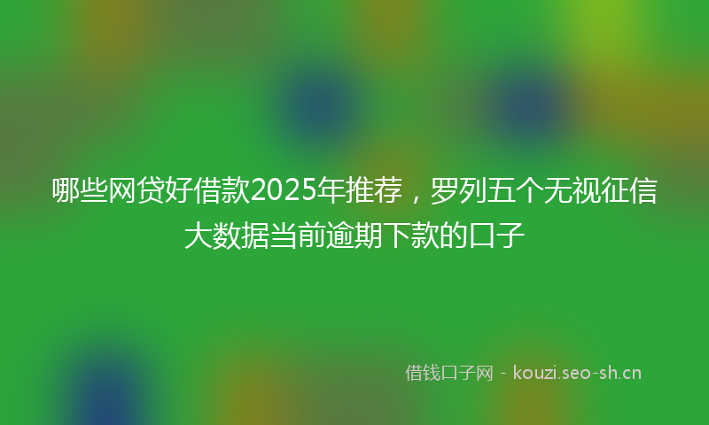 哪些网贷好借款2025年推荐，罗列五个无视征信大数据当前逾期下款的口子