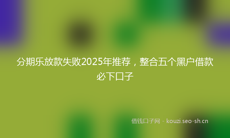 分期乐放款失败2025年推荐，整合五个黑户借款必下口子