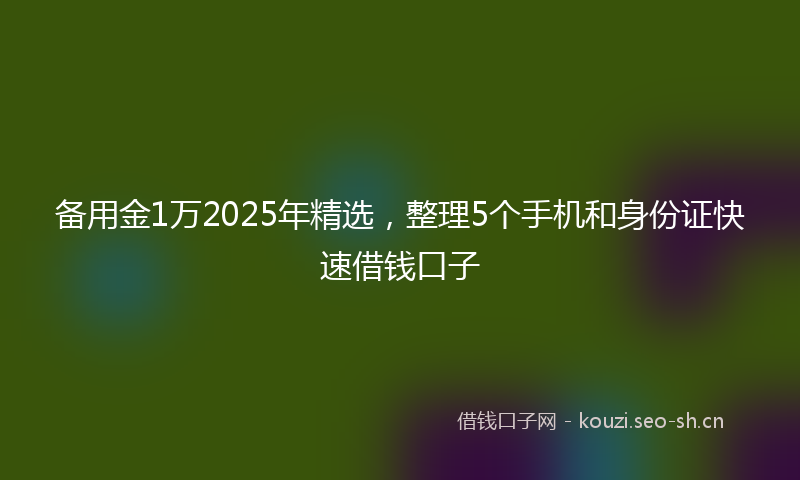 备用金1万2025年精选，整理5个手机和身份证快速借钱口子