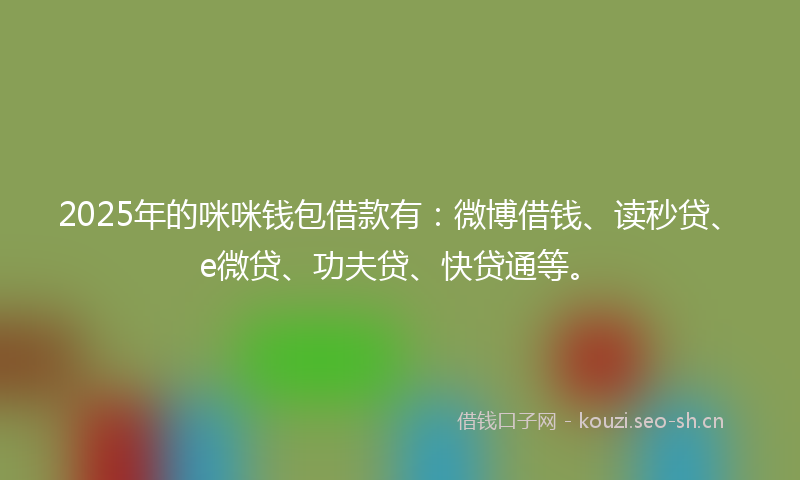 2025年的咪咪钱包借款有：微博借钱、读秒贷、e微贷、功夫贷、快贷通等。