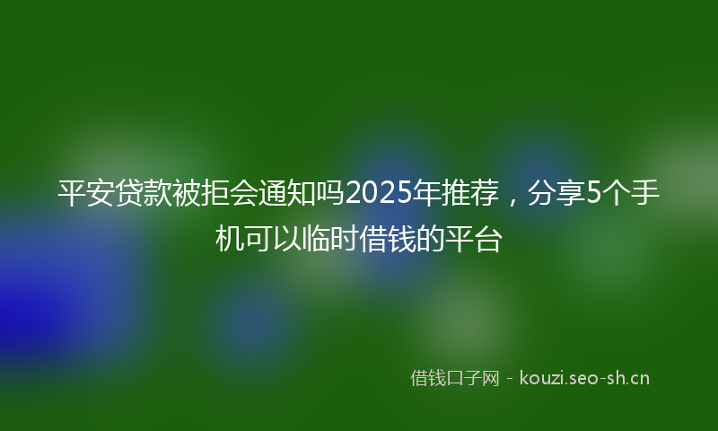 平安贷款被拒会通知吗2025年推荐，分享5个手机可以临时借钱的平台