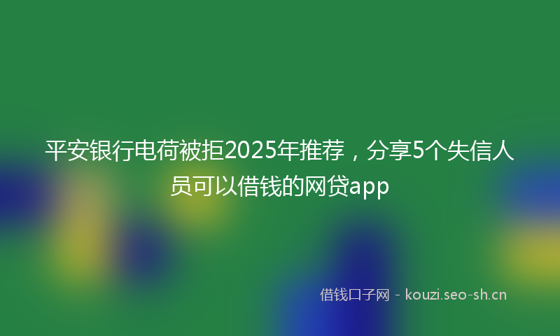 平安银行电荷被拒2025年推荐，分享5个失信人员可以借钱的网贷app