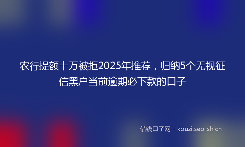 农行提额十万被拒2025年推荐，归纳5个无视征信黑户当前逾期必下款的口子