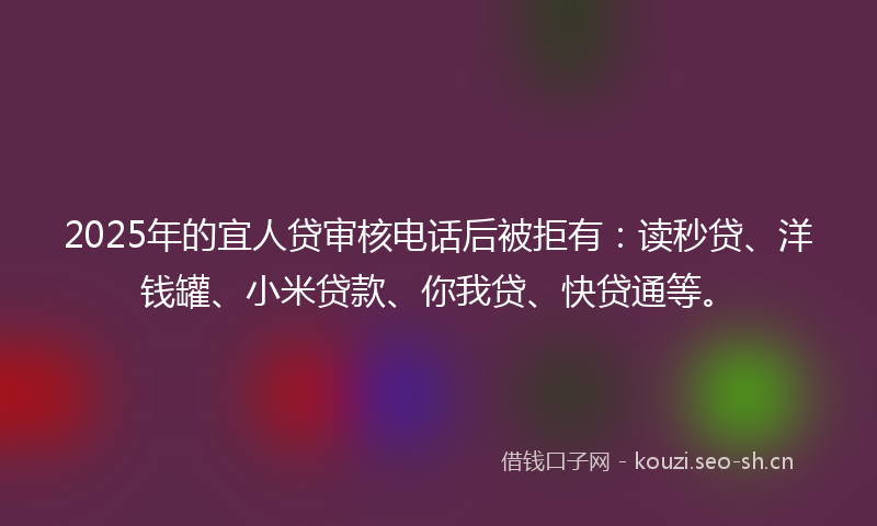 2025年的宜人贷审核电话后被拒有:读秒贷、洋钱罐、小米贷款、你我贷、快贷通等。