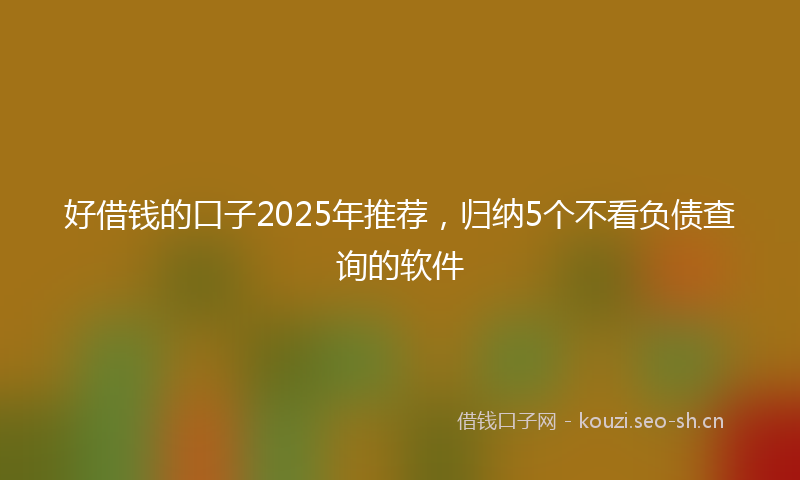 好借钱的口子2025年推荐，归纳5个不看负债查询的软件