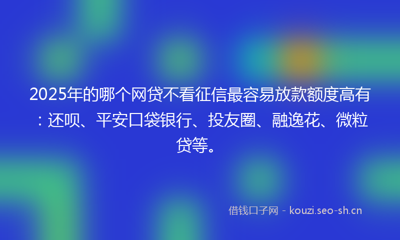 2025年的哪个网贷不看征信最容易放款额度高有：还呗、平安口袋银行、投友圈、融逸花、微粒贷等。