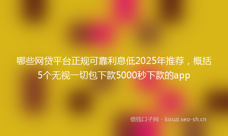 哪些网贷平台正规可靠利息低2025年推荐，概括5个无视一切包下款5000秒下款的app