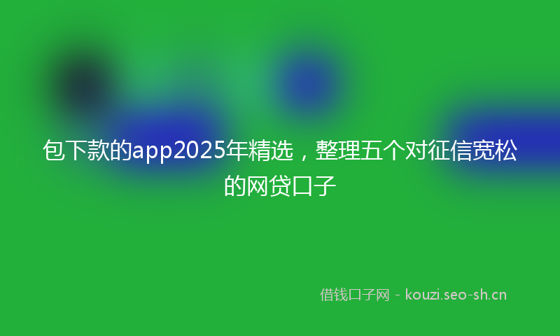包下款的app2025年精选，整理五个对征信宽松的网贷口子