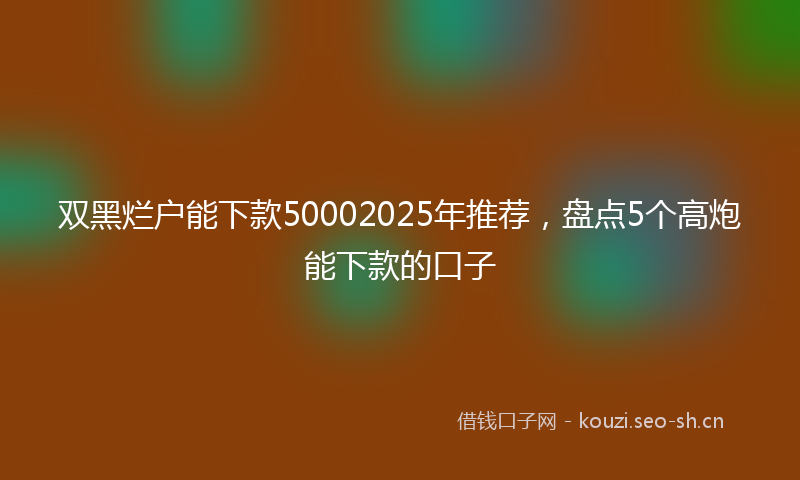 双黑烂户能下款50002025年推荐，盘点5个高炮能下款的口子