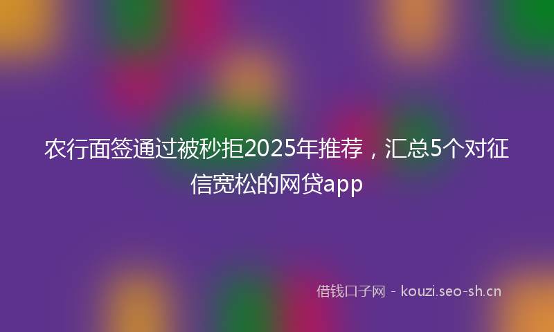 农行面签通过被秒拒2025年推荐，汇总5个对征信宽松的网贷app