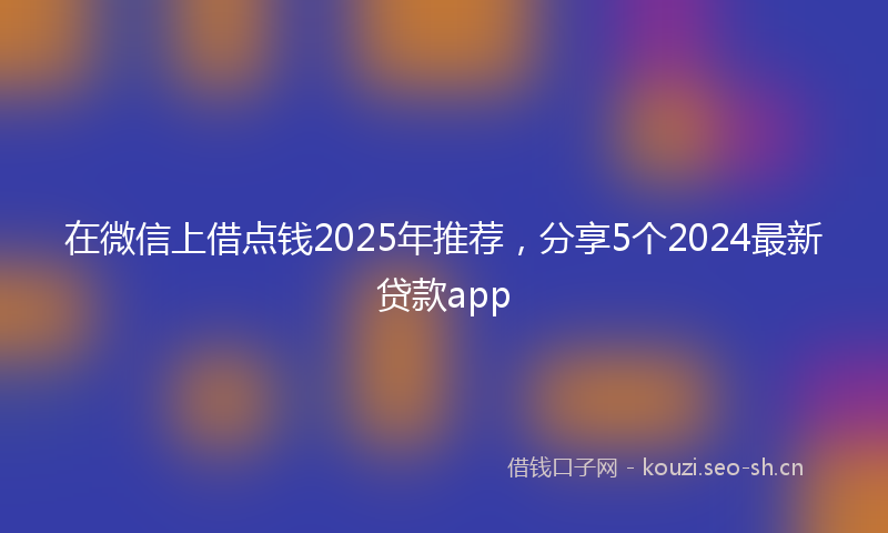 在微信上借点钱2025年推荐,分享5个2024最新贷款app