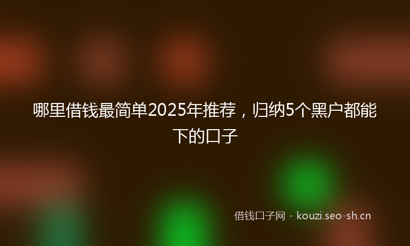 哪里借钱最简单2025年推荐，归纳5个黑户都能下的口子