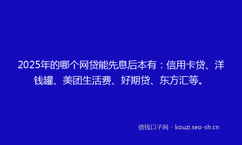 2025年的哪个网贷能先息后本有：信用卡贷、洋钱罐、美团生活费、好期贷、东方汇等。