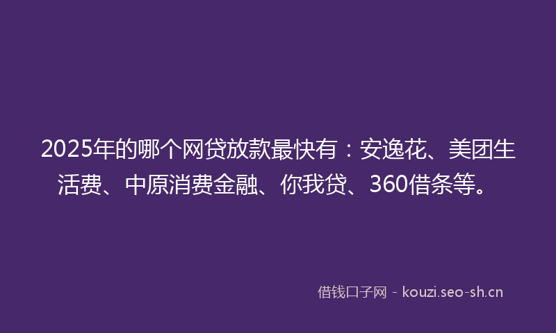 2025年的哪个网贷放款最快有：安逸花、美团生活费、中原消费金融、你我贷、360借条等。