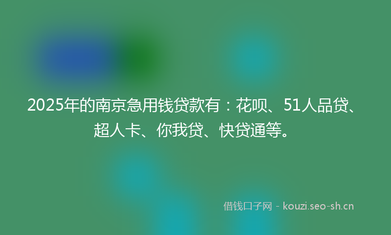 2025年的南京急用钱贷款有：花呗、51人品贷、超人卡、你我贷、快贷通等。
