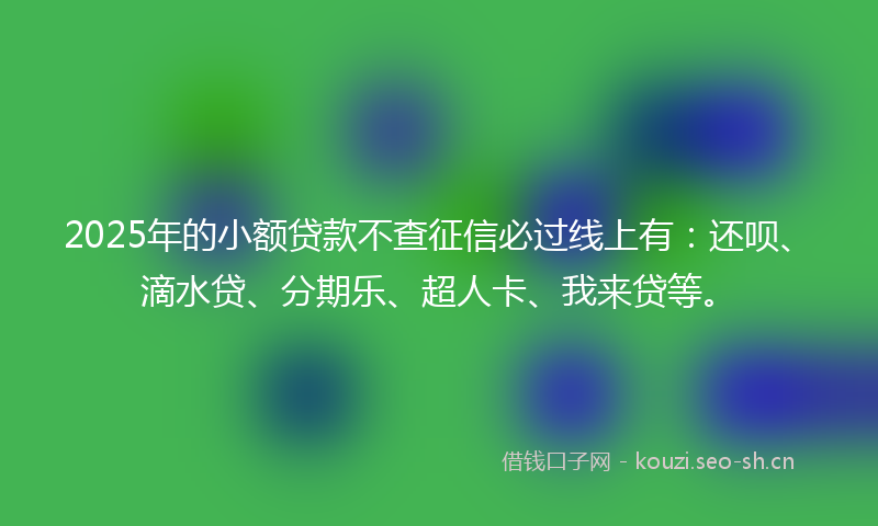 2025年的小额贷款不查征信必过线上有：还呗、滴水贷、分期乐、超人卡、我来贷等。