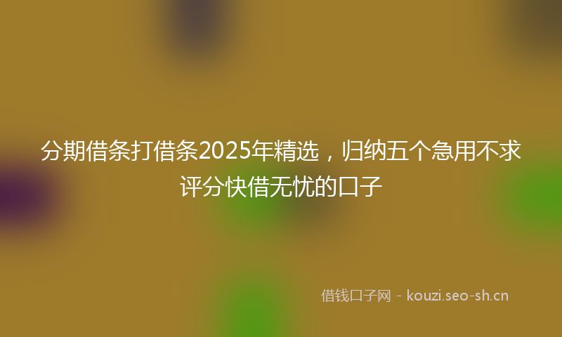 分期借条打借条2025年精选，归纳五个急用不求评分快借无忧的口子