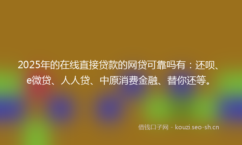 2025年的在线直接贷款的网贷可靠吗有:还呗、e微贷、人人贷、中原消费金融、替你还等。
