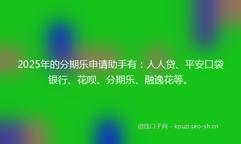 2025年的分期乐申请助手有：人人贷、平安口袋银行、花呗、分期乐、融逸花等。