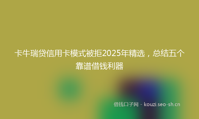 卡牛瑞贷信用卡模式被拒2025年精选，总结五个靠谱借钱利器