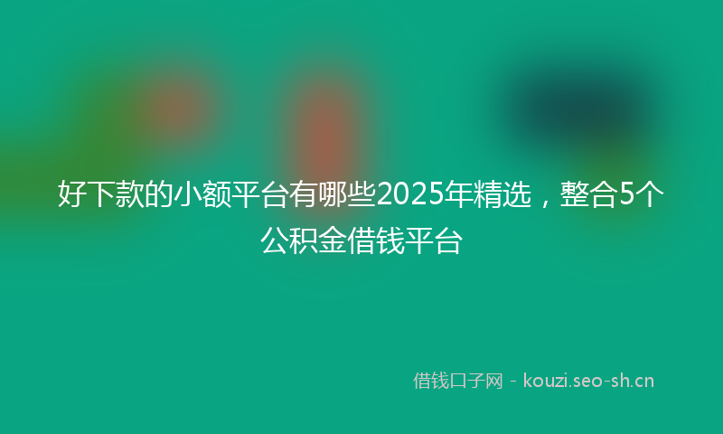 好下款的小额平台有哪些2025年精选，整合5个公积金借钱平台