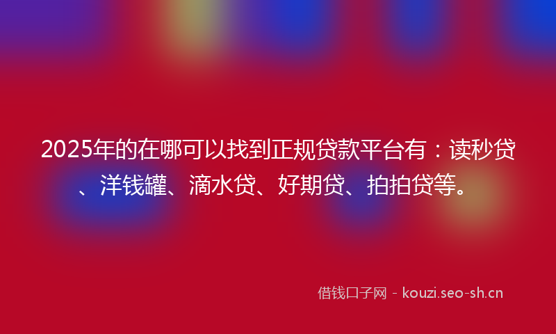 2025年的在哪可以找到正规贷款平台有：读秒贷、洋钱罐、滴水贷、好期贷、拍拍贷等。