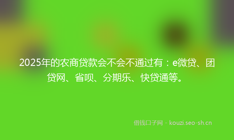 2025年的农商贷款会不会不通过有：e微贷、团贷网、省呗、分期乐、快贷通等。