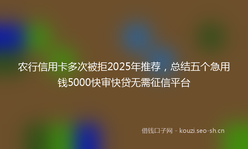农行信用卡多次被拒2025年推荐，总结五个急用钱5000快审快贷无需征信平台