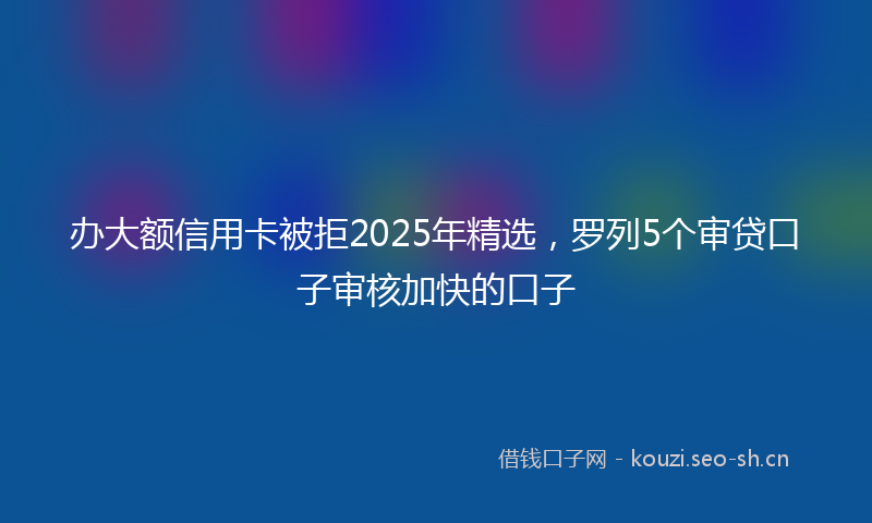 办大额信用卡被拒2025年精选，罗列5个审贷口子审核加快的口子