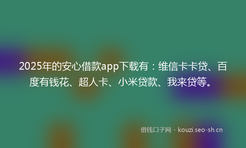 2025年的安心借款app下载有:维信卡卡贷、百度有钱花、超人卡、小米贷款、我来贷等。