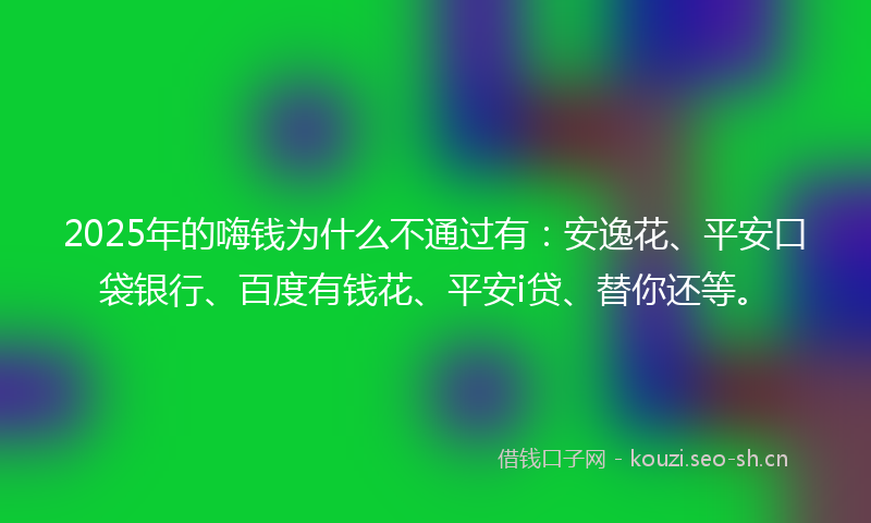2025年的嗨钱为什么不通过有：安逸花、平安口袋银行、百度有钱花、平安i贷、替你还等。