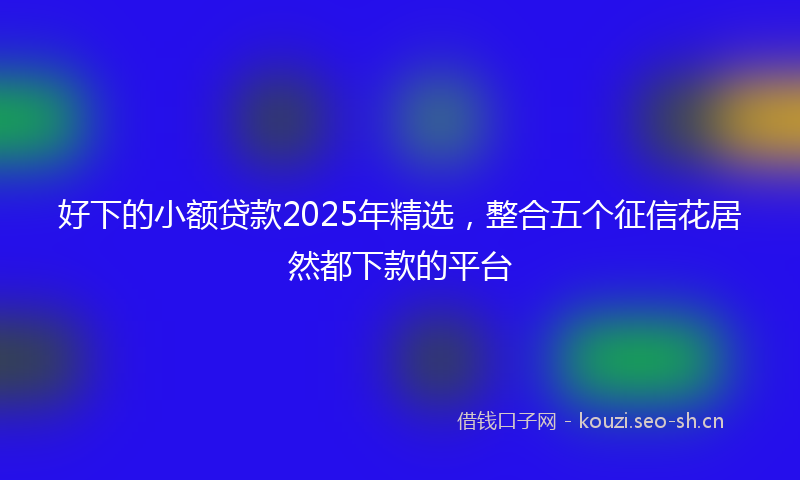 好下的小额贷款2025年精选，整合五个征信花居然都下款的平台