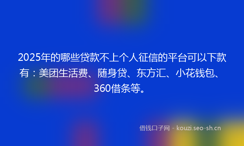 2025年的哪些贷款不上个人征信的平台可以下款有:美团生活费、随身贷、东方汇、小花钱包、360借条等。