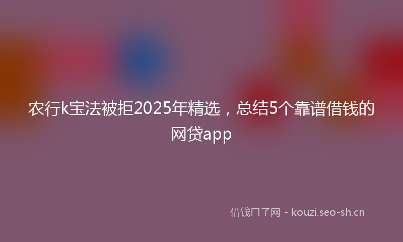 农行k宝法被拒2025年精选，总结5个靠谱借钱的网贷app