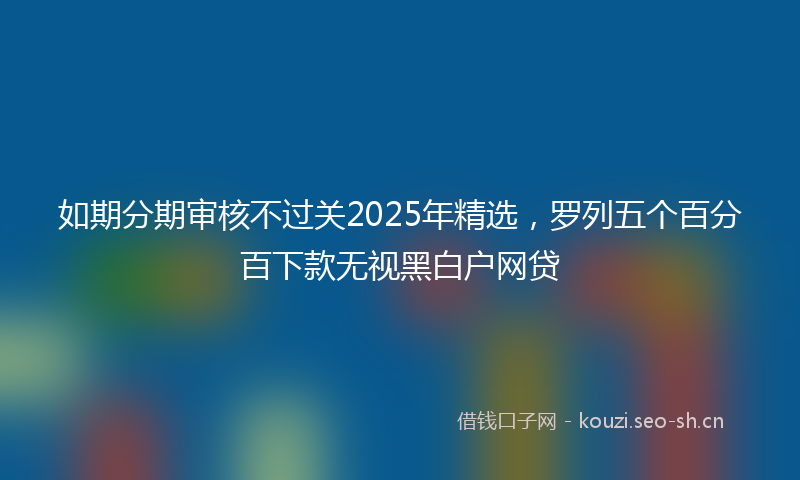 如期分期审核不过关2025年精选，罗列五个百分百下款无视黑白户网贷