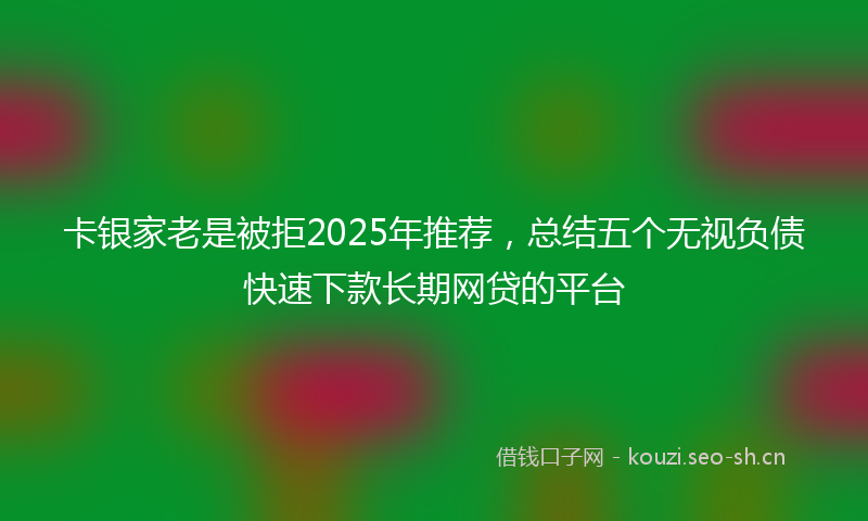 卡银家老是被拒2025年推荐,总结五个无视负债快速下款长期网贷的平台