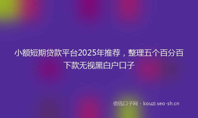 小额短期贷款平台2025年推荐，整理五个百分百下款无视黑白户口子