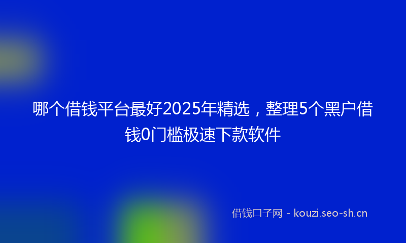 哪个借钱平台最好2025年精选，整理5个黑户借钱0门槛极速下款软件
