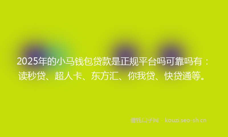 2025年的小马钱包贷款是正规平台吗可靠吗有：读秒贷、超人卡、东方汇、你我贷、快贷通等。