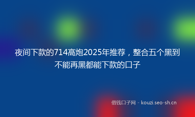 夜间下款的714高炮2025年推荐，整合五个黑到不能再黑都能下款的口子