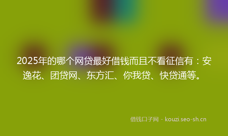 2025年的哪个网贷最好借钱而且不看征信有：安逸花、团贷网、东方汇、你我贷、快贷通等。