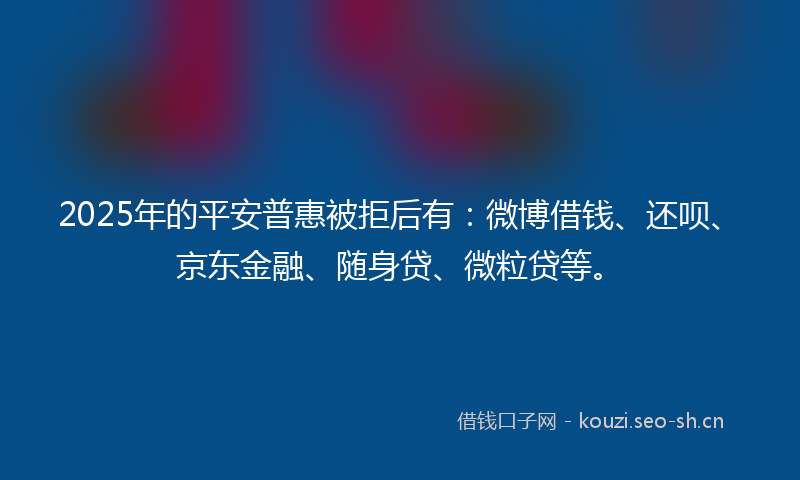 2025年的平安普惠被拒后有:微博借钱、还呗、京东金融、随身贷、微粒贷等。