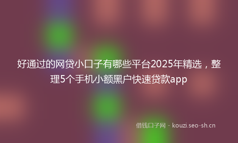 好通过的网贷小口子有哪些平台2025年精选，整理5个手机小额黑户快速贷款app