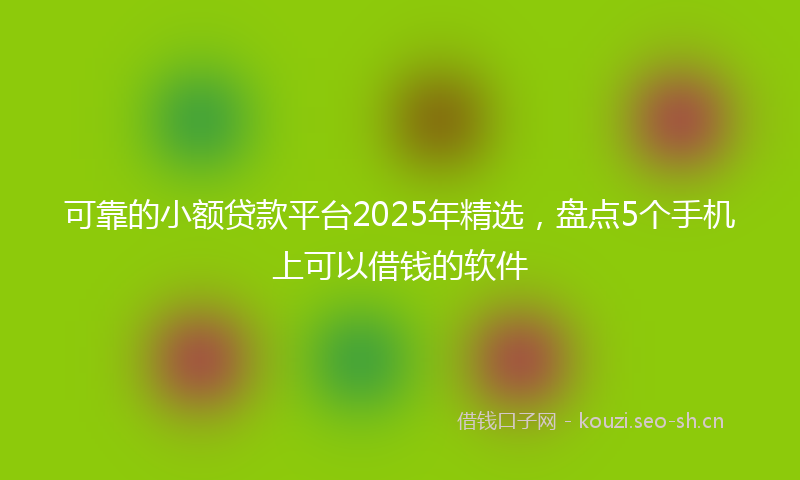 可靠的小额贷款平台2025年精选，盘点5个手机上可以借钱的软件