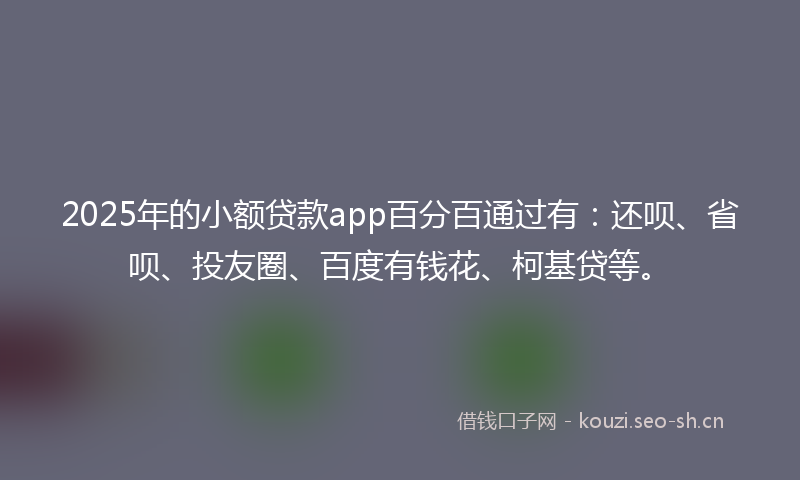 2025年的小额贷款app百分百通过有：还呗、省呗、投友圈、百度有钱花、柯基贷等。