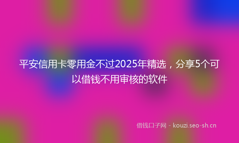 平安信用卡零用金不过2025年精选，分享5个可以借钱不用审核的软件