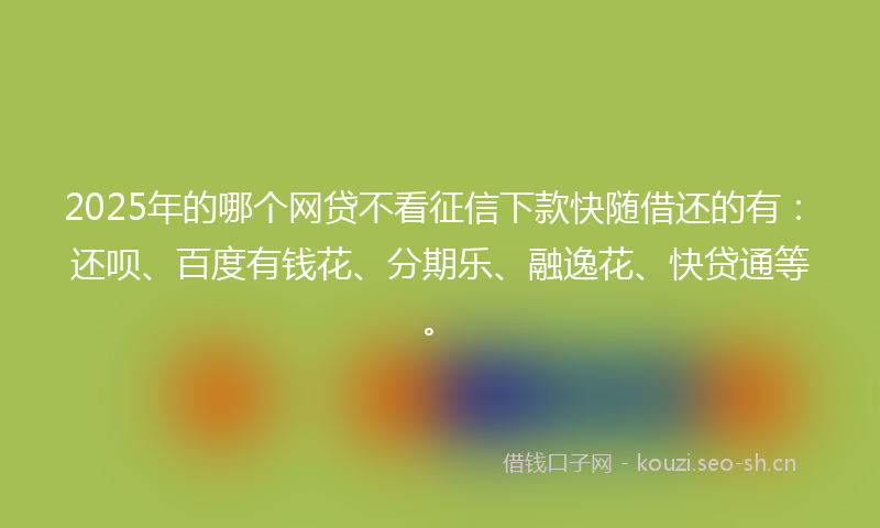 2025年的哪个网贷不看征信下款快随借还的有：还呗、百度有钱花、分期乐、融逸花、快贷通等。