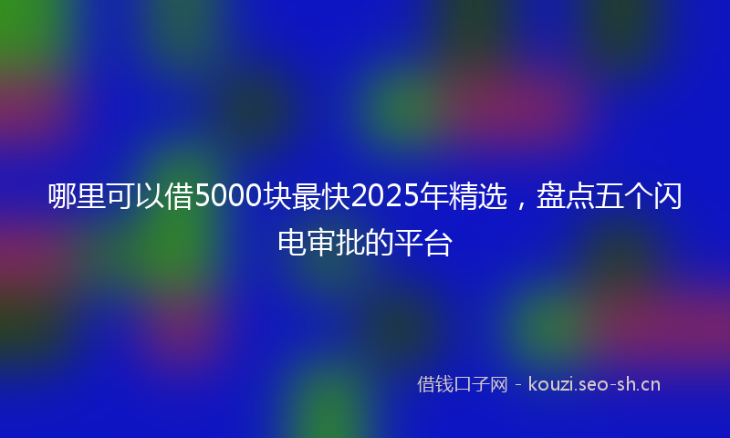 哪里可以借5000块最快2025年精选，盘点五个闪电审批的平台